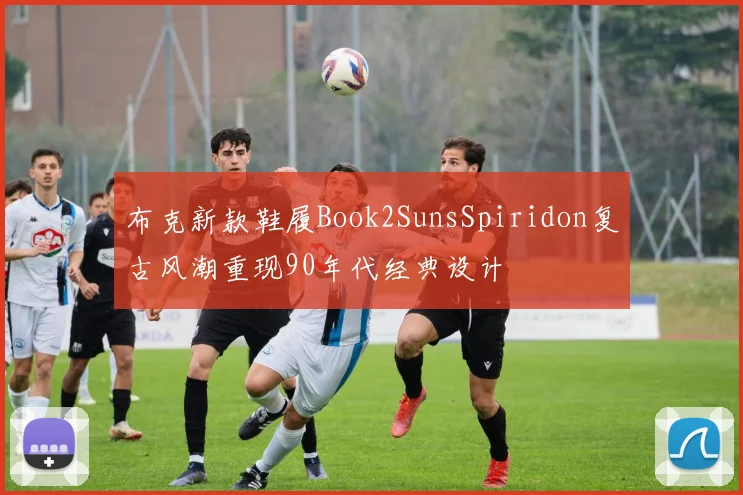 布克新款鞋履Book2SunsSpiridon复古风潮重现90年代经典设计