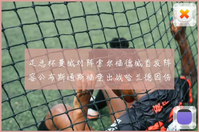 足总杯曼城对阵索尔福德城首发阵容公布斯通斯福登出战哈兰德因伤缺席